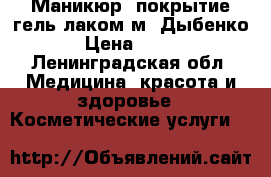 Маникюр, покрытие гель-лаком м. Дыбенко › Цена ­ 600 - Ленинградская обл. Медицина, красота и здоровье » Косметические услуги   